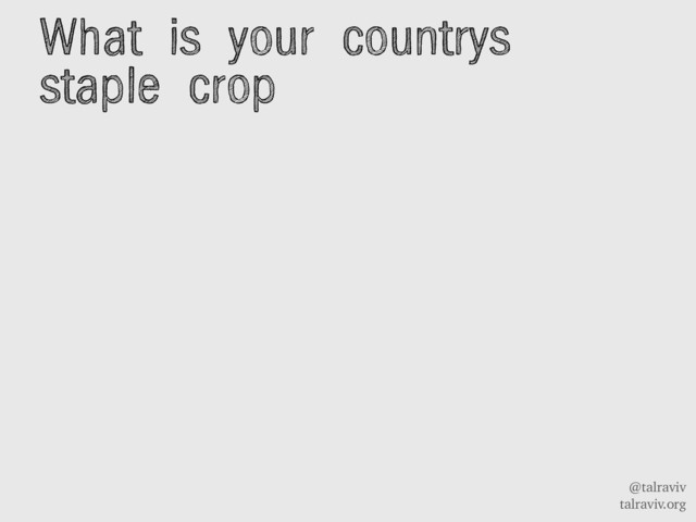 @talraviv
talraviv.org
What is your countrys
staple crop
