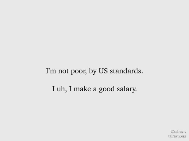 @talraviv
talraviv.org
I’m not poor, by US standards.
I uh, I make a good salary.
