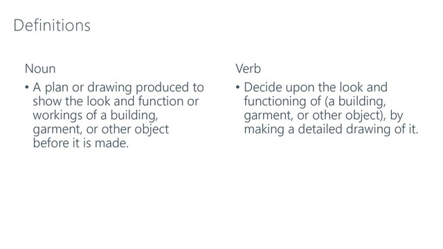 Definitions
Noun
• A plan or drawing produced to
show the look and function or
workings of a building,
garment, or other object
before it is made.
Verb
• Decide upon the look and
functioning of (a building,
garment, or other object), by
making a detailed drawing of it.
