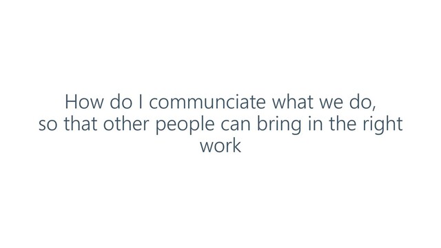 How do I communciate what we do,
so that other people can bring in the right
work
