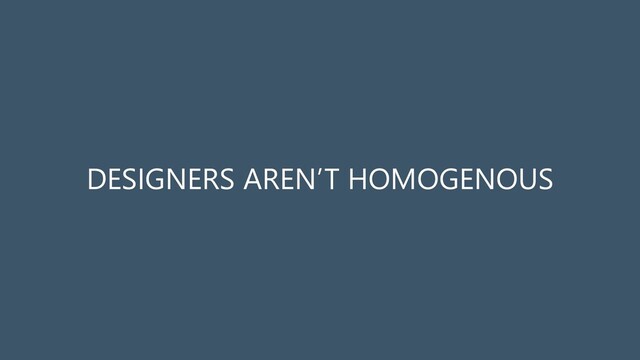DESIGNERS AREN’T HOMOGENOUS
