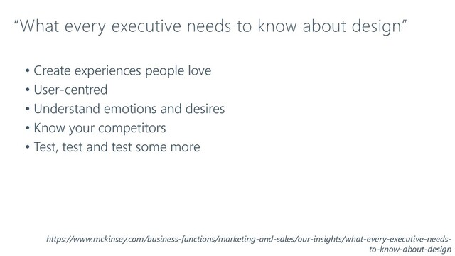 “What every executive needs to know about design”
• Create experiences people love
• User-centred
• Understand emotions and desires
• Know your competitors
• Test, test and test some more
https://www.mckinsey.com/business-functions/marketing-and-sales/our-insights/what-every-executive-needs-
to-know-about-design
