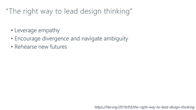 “The right way to lead design thinking”
• Leverage empathy
• Encourage divergence and navigate ambiguity
• Rehearse new futures
https://hbr.org/2019/03/the-right-way-to-lead-design-thinking
