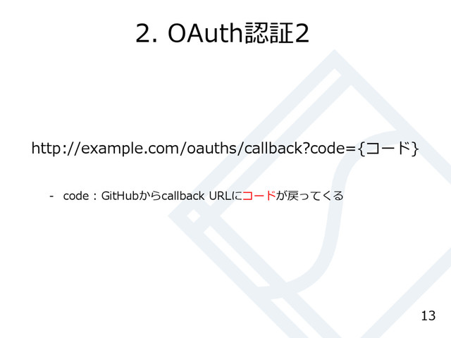 2. OAuth認証2
13
http://example.com/oauths/callback?code={コード}
- code : GitHubからcallback URLにコードが戻ってくる
