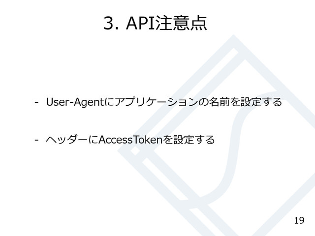 3. API注意点
19
- User-Agentにアプリケーションの名前を設定する
- ヘッダーにAccessTokenを設定する
