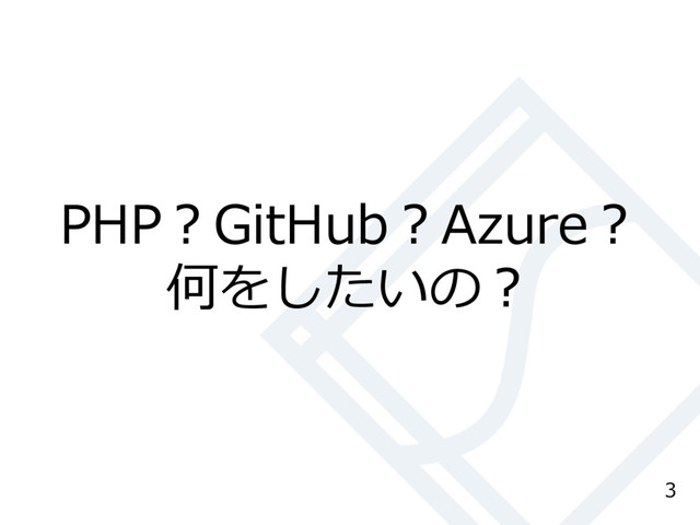 3
PHP？GitHub？Azure？
何をしたいの？
