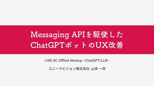 Messaging APIを駆使した
ChatGPTボットのUX改善
LINE DC Offline Meetup ~ChatGPT/LLM~
ユニークビジョン株式会社 山本 一将
