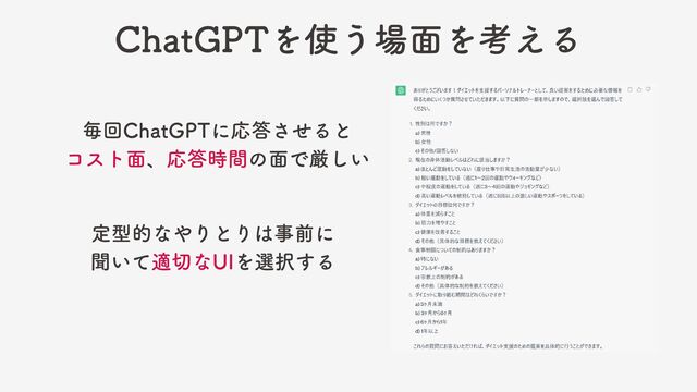 ChatGPTを使う場面を考える
毎回ChatGPTに応答させると
コスト面、応答時間の面で厳しい
定型的なやりとりは事前に
聞いて適切なUIを選択する
