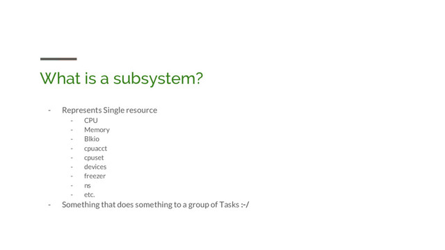 What is a subsystem?
- Represents Single resource
- CPU
- Memory
- Blkio
- cpuacct
- cpuset
- devices
- freezer
- ns
- etc.
- Something that does something to a group of Tasks :-/
