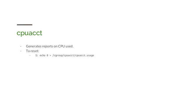 cpuacct
- Generates reports on CPU used.
- To reset:
- $: echo 0 > /cgroup/cpuacct/cpuacct.usage
