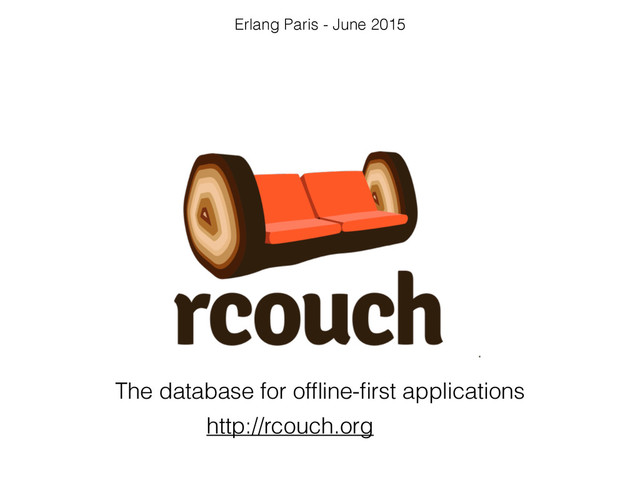 The database for ofﬂine-ﬁrst applications
http://rcouch.org
Erlang Paris - June 2015
