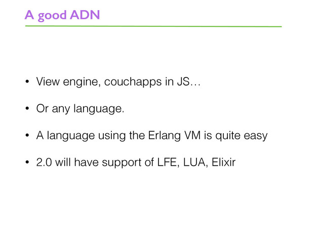 • View engine, couchapps in JS…
• Or any language.
• A language using the Erlang VM is quite easy
• 2.0 will have support of LFE, LUA, Elixir
A good ADN
