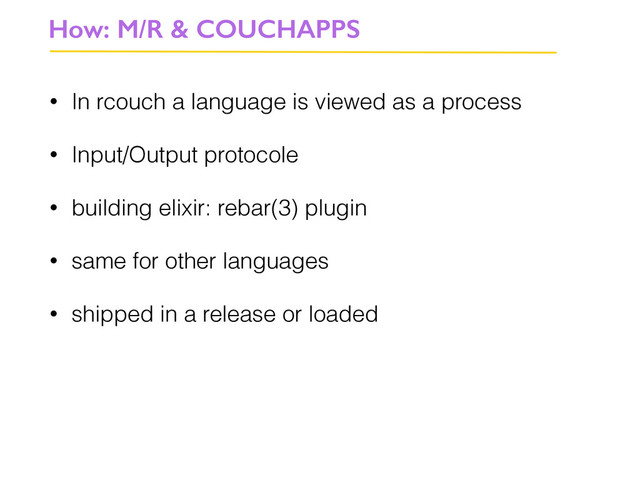 • In rcouch a language is viewed as a process
• Input/Output protocole
• building elixir: rebar(3) plugin
• same for other languages
• shipped in a release or loaded
How: M/R & COUCHAPPS
