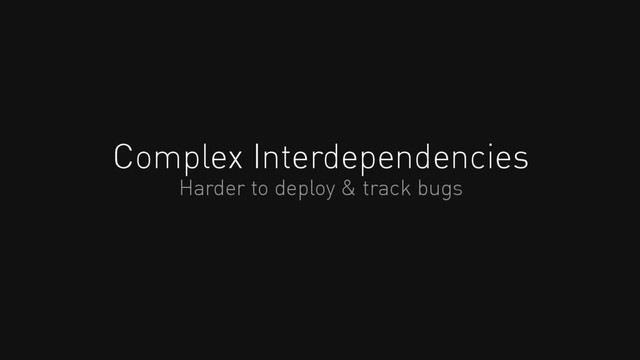 Complex Interdependencies
Harder to deploy & track bugs
