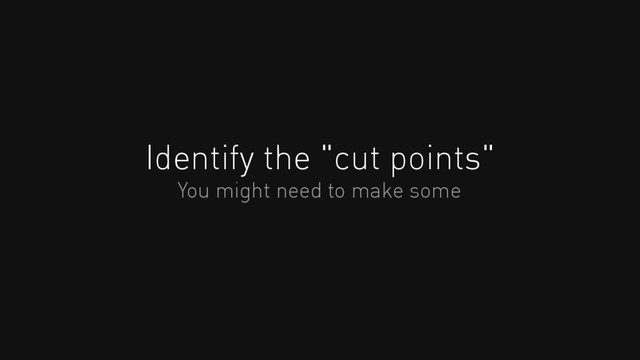 Identify the "cut points"
You might need to make some
