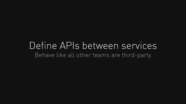 Deﬁne APIs between services
Behave like all other teams are third-party
