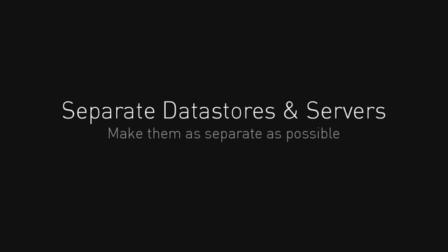 Separate Datastores & Servers
Make them as separate as possible
