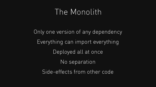 The Monolith
Only one version of any dependency
Everything can import everything
Deployed all at once
No separation
Side-effects from other code

