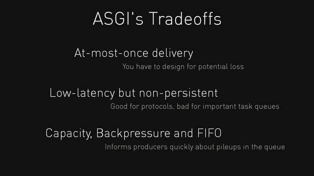 At-most-once delivery
ASGI's Tradeoffs
You have to design for potential loss
Low-latency but non-persistent
Good for protocols, bad for important task queues
Capacity, Backpressure and FIFO
Informs producers quickly about pileups in the queue
