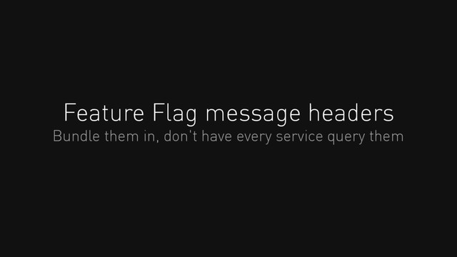 Feature Flag message headers
Bundle them in, don't have every service query them
