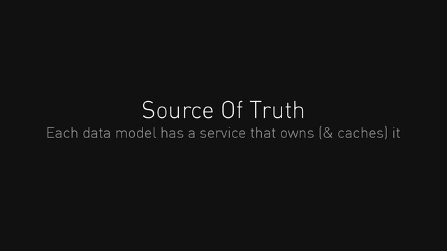 Source Of Truth
Each data model has a service that owns (& caches) it
