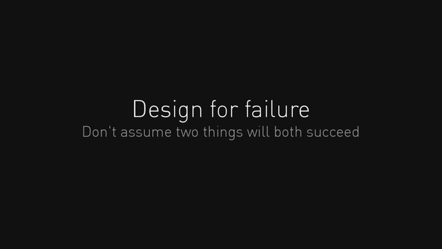 Design for failure
Don't assume two things will both succeed
