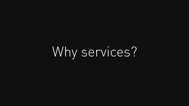 Why services?
