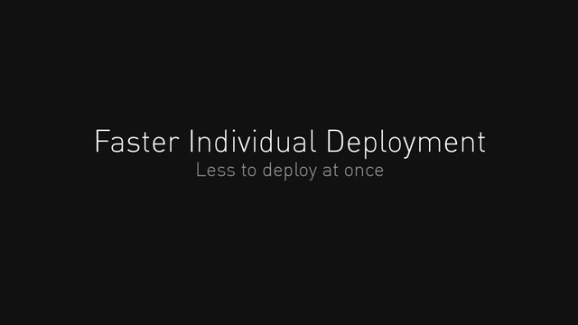 Faster Individual Deployment
Less to deploy at once
