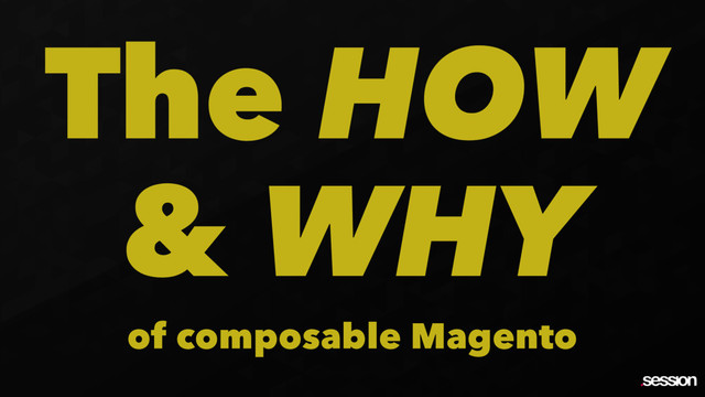 The HOW
& WHY
of composable Magento
