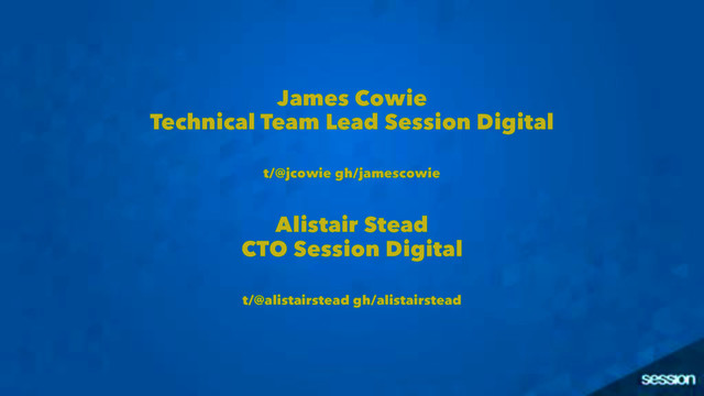 James Cowie
Technical Team Lead Session Digital
t/@jcowie gh/jamescowie
Alistair Stead
CTO Session Digital
t/@alistairstead gh/alistairstead
