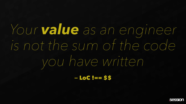 Your value as an engineer
is not the sum of the code
you have written
— LoC !== $$
