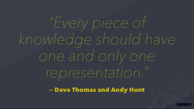 “Every piece of
knowledge should have
one and only one
representation.”
— Dave Thomas and Andy Hunt
