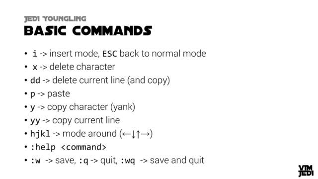 • i -> insert mode, ESC back to normal mode
• x -> delete character
• dd -> delete current line (and copy)
• p -> paste
• y -> copy character (yank)
• yy -> copy current line
• hjkl -> mode around (←↓↑→)
• :help 
• :w -> save, :q -> quit, :wq -> save and quit
