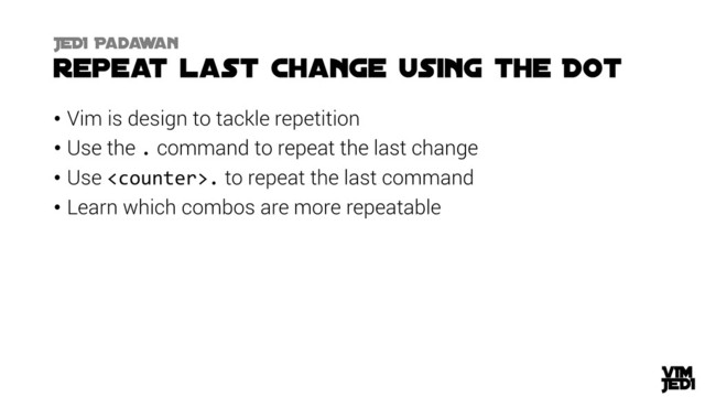 • Vim is design to tackle repetition
• Use the . command to repeat the last change
• Use . to repeat the last command
• Learn which combos are more repeatable
