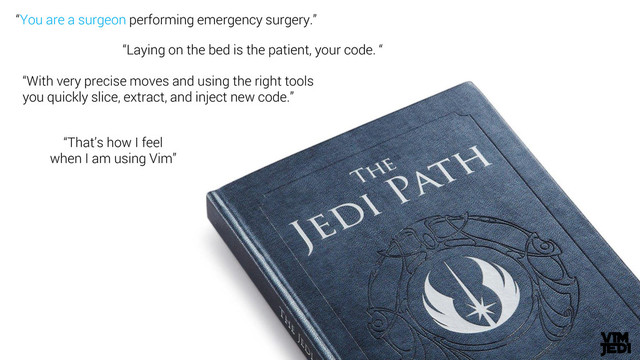 “You are a surgeon performing emergency surgery.”
“That’s how I feel
when I am using Vim”
“With very precise moves and using the right tools
you quickly slice, extract, and inject new code.”
“Laying on the bed is the patient, your code. “
