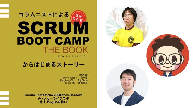 [発表者]
@viva_tweet_x 森一樹
@su_kun_1899 Koji Sudo
@ysk_118 飯田意己
コラムニストによる
SCRUM
BOOT CAMP
THE BOOK
スクラム・ブート・キャンプ・ザ・ブック
からはじまるストーリー
Scrum Fest Osaka 2020 #scrumosaka
#ハッカーライフラボ
旅するAgile本箱LT
