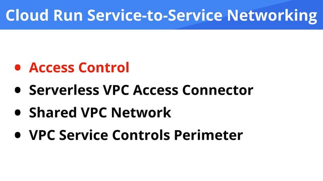 Cloud Run Service-to-Service Networking
• Access Control


• Serverless VPC Access Connector


• Shared VPC Network


• VPC Service Controls Perimeter
