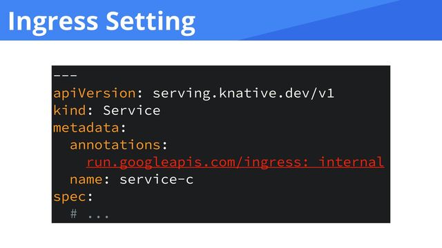 Ingress Setting
---


apiVersion: serving.knative.dev/v1


kind: Service


metadata:


annotations:


run.googleapis.com/ingress: internal


name: service-c


spec:


# ...
