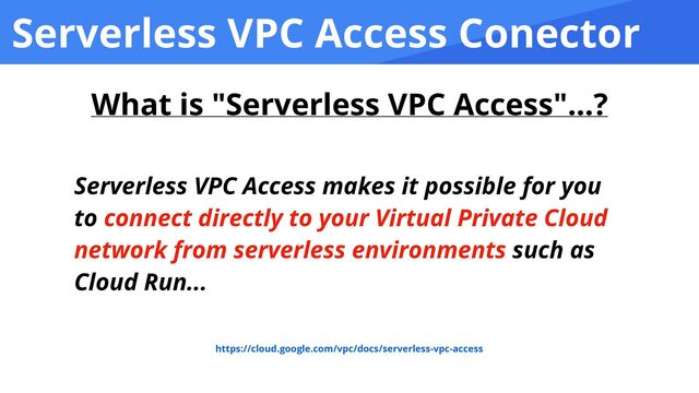 Serverless VPC Access Conector
Serverless VPC Access makes it possible for you
to connect directly to your Virtual Private Cloud
network from serverless environments such as
Cloud Run...
https://cloud.google.com/vpc/docs/serverless-vpc-access
What is "Serverless VPC Access"...?
