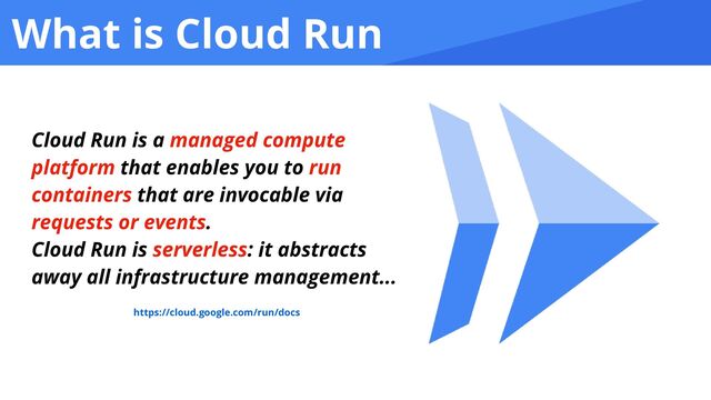 What is Cloud Run
Cloud Run is a managed compute
platform that enables you to run
containers that are invocable via
requests or events.


Cloud Run is serverless: it abstracts
away all infrastructure management...
https://cloud.google.com/run/docs
