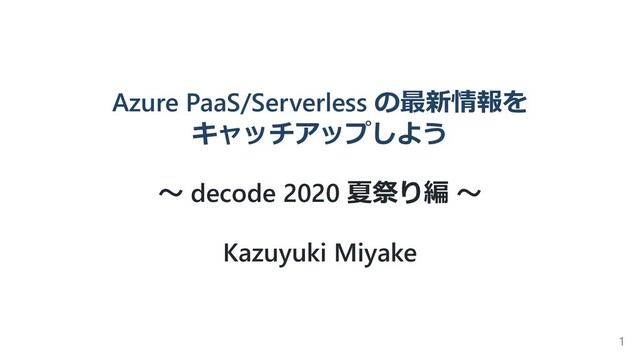 Azure PaaS/Serverless の最新情報を
キャッチアップしよう
〜 decode 2020 夏祭り編 〜
Kazuyuki Miyake
1
