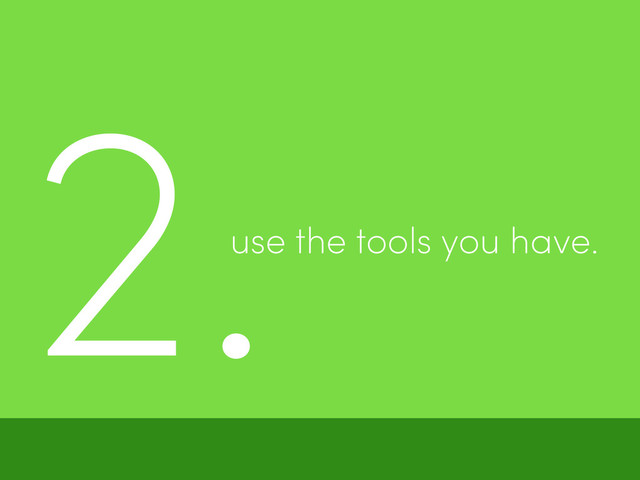 2.use the tools you have.
