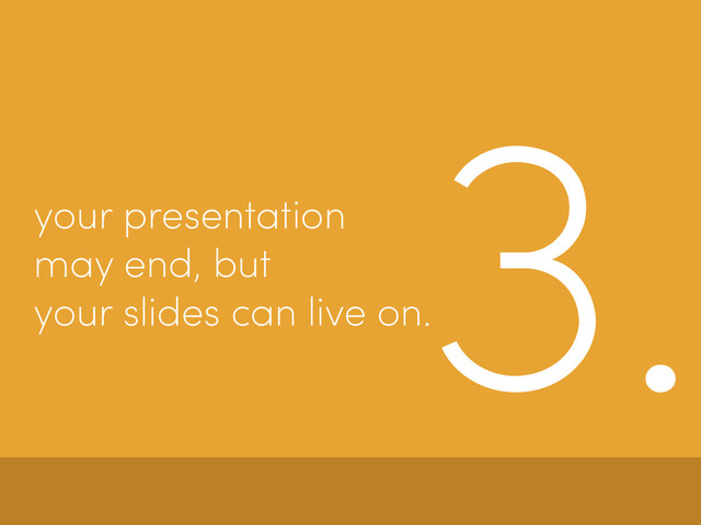 3.
your presentation
may end, but
your slides can live on.
