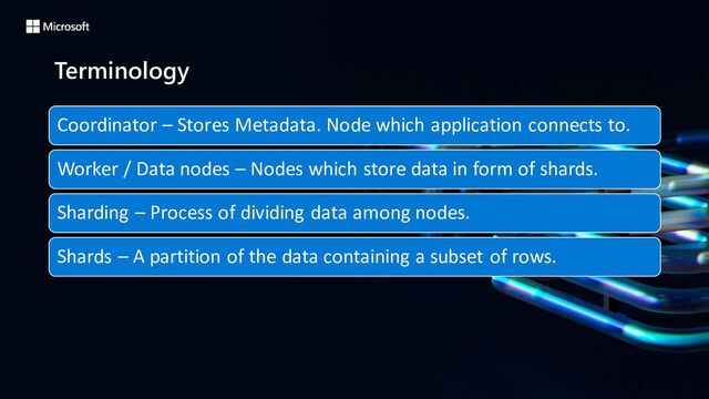 Terminology
Coordinator – Stores Metadata. Node which application connects to.
Worker / Data nodes – Nodes which store data in form of shards.
Sharding – Process of dividing data among nodes.
Shards – A partition of the data containing a subset of rows.
