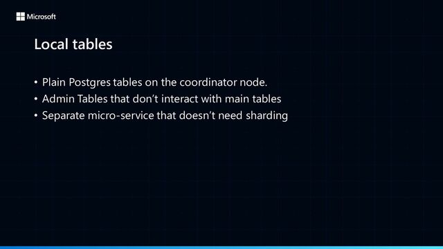 Local tables
• Plain Postgres tables on the coordinator node.
• Admin Tables that don’t interact with main tables
• Separate micro-service that doesn’t need sharding
