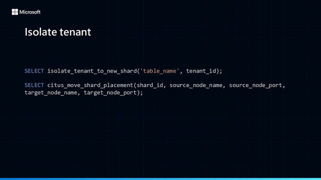 Isolate tenant
SELECT isolate_tenant_to_new_shard('table_name', tenant_id);
SELECT citus_move_shard_placement(shard_id, source_node_name, source_node_port,
target_node_name, target_node_port);
