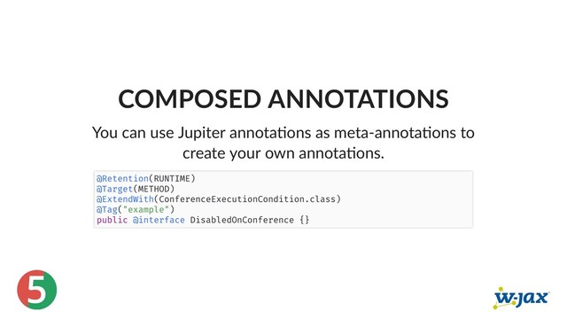 5
COMPOSED ANNOTATIONS
You can use Jupiter annota ons as meta‑annota ons to
create your own annota ons.
@Retention(RUNTIME)
@Target(METHOD)
@ExtendWith(ConferenceExecutionCondition.class)
@Tag("example")
public @interface DisabledOnConference {}
