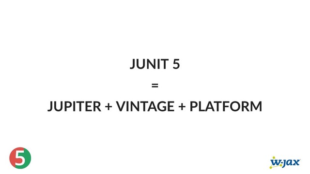 5
JUNIT 5
=
JUPITER + VINTAGE + PLATFORM
