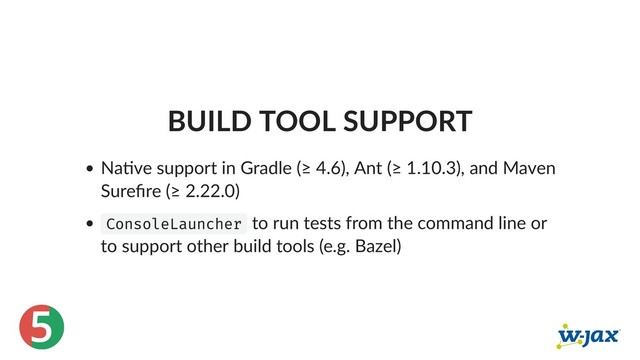 5
BUILD TOOL SUPPORT
Na ve support in Gradle (≥ 4.6), Ant (≥ 1.10.3), and Maven
Sureﬁre (≥ 2.22.0)
ConsoleLauncher to run tests from the command line or
to support other build tools (e.g. Bazel)
