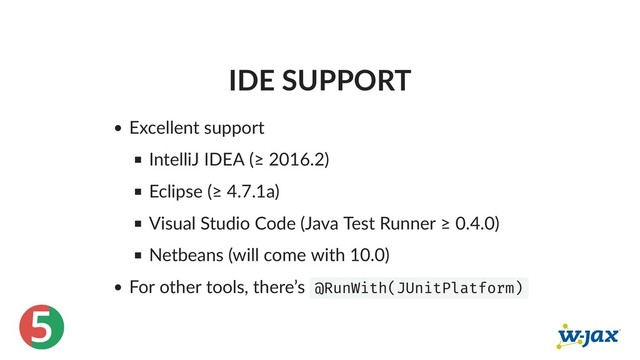 5
IDE SUPPORT
Excellent support
IntelliJ IDEA (≥ 2016.2)
Eclipse (≥ 4.7.1a)
Visual Studio Code (Java Test Runner ≥ 0.4.0)
Netbeans (will come with 10.0)
For other tools, there’s @RunWith(JUnitPlatform)
